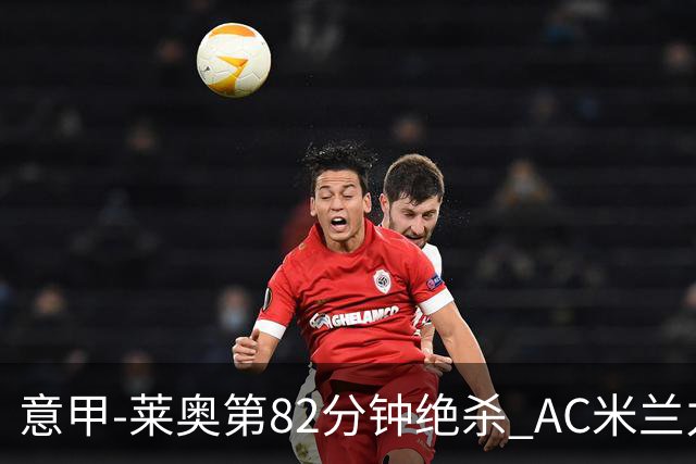意甲-莱奥第82分钟绝杀 AC米兰力夺3连胜领跑